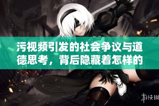 污视频引发的社会争议与道德思考，背后隐藏着怎样的深层问题