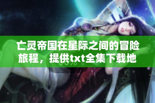 亡灵帝国在星际之间的冒险旅程，提供txt全集下载地址，快来获取吧