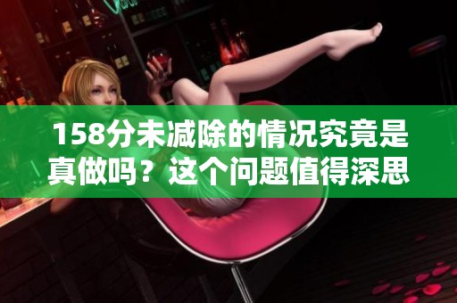 158分未减除的情况究竟是真做吗？这个问题值得深思。