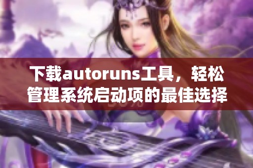 下载autoruns工具，轻松管理系统启动项的最佳选择