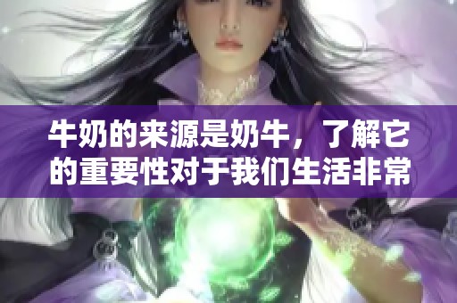 牛奶的来源是奶牛，了解它的重要性对于我们生活非常关键