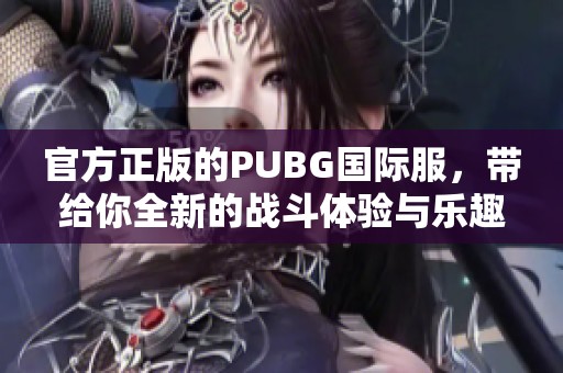 官方正版的PUBG国际服，带给你全新的战斗体验与乐趣