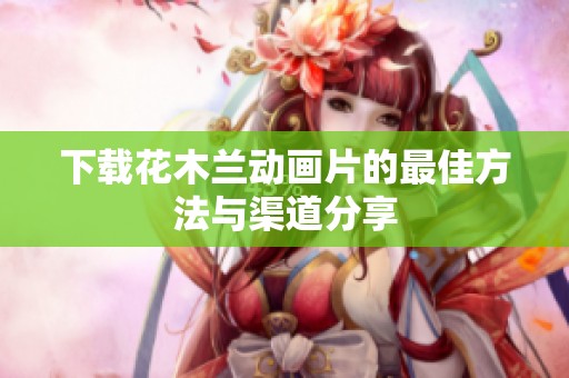 下载花木兰动画片的最佳方法与渠道分享
