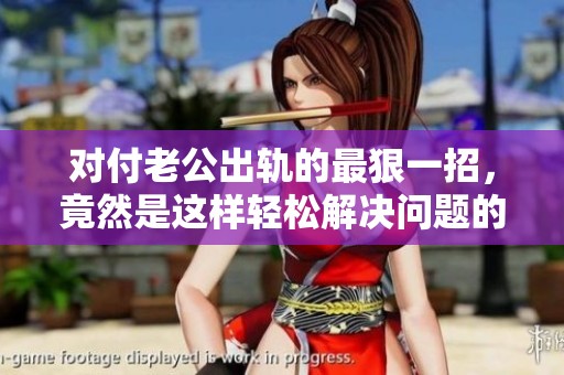 对付老公出轨的最狠一招，竟然是这样轻松解决问题的！