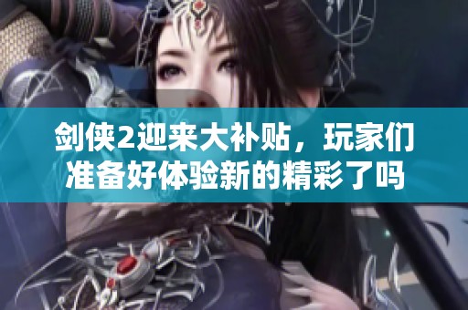 剑侠2迎来大补贴，玩家们准备好体验新的精彩了吗