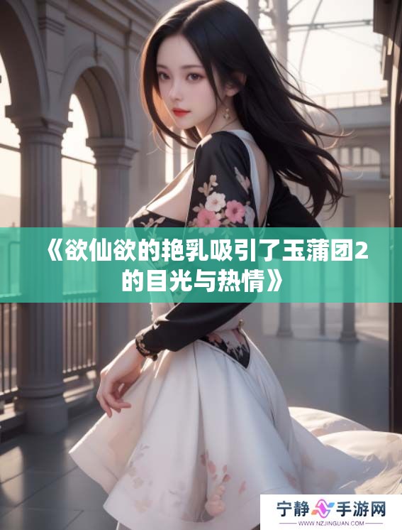 《欲仙欲的艳乳吸引了玉蒲团2的目光与热情》