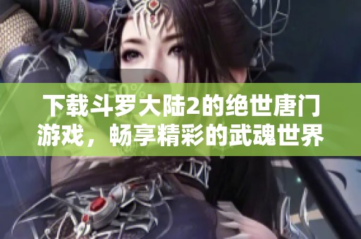 下载斗罗大陆2的绝世唐门游戏，畅享精彩的武魂世界冒险体验