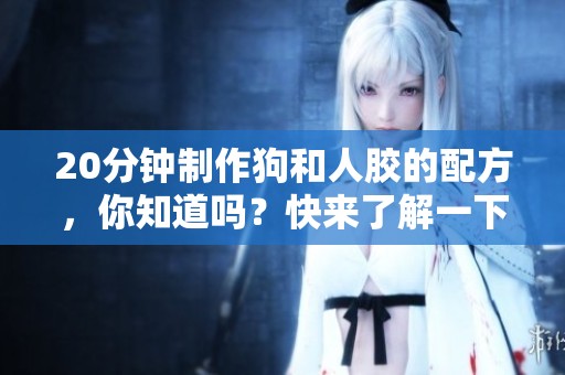 20分钟制作狗和人胶的配方，你知道吗？快来了解一下吧！