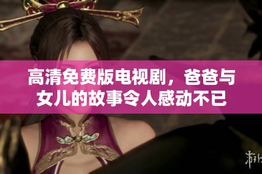 高清免费版电视剧，爸爸与女儿的故事令人感动不已