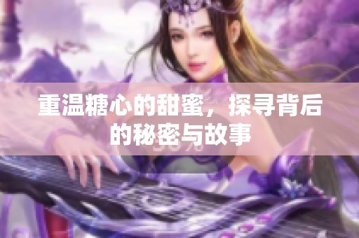 重温糖心的甜蜜，探寻背后的秘密与故事