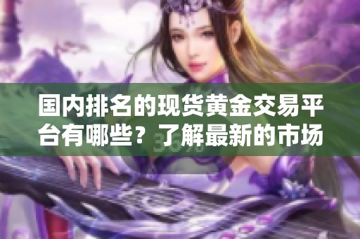 国内排名的现货黄金交易平台有哪些？了解最新的市场动态与选择指南。