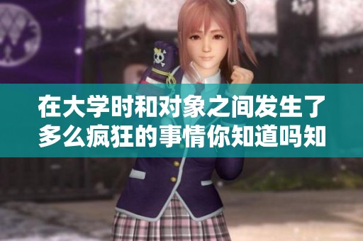 在大学时和对象之间发生了多么疯狂的事情你知道吗知乎讨论热烈