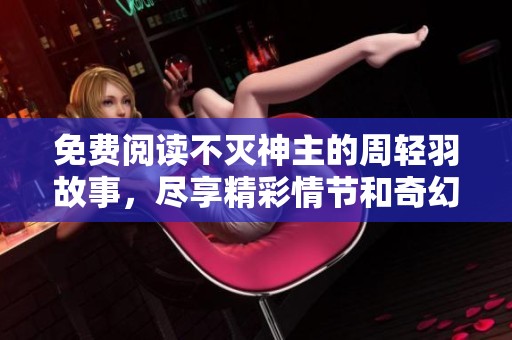 免费阅读不灭神主的周轻羽故事，尽享精彩情节和奇幻冒险