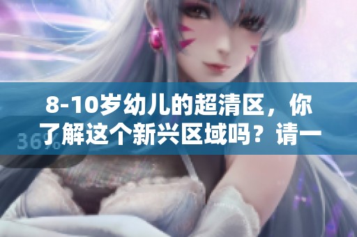 8-10岁幼儿的超清区，你了解这个新兴区域吗？请一起来探索一下吧！