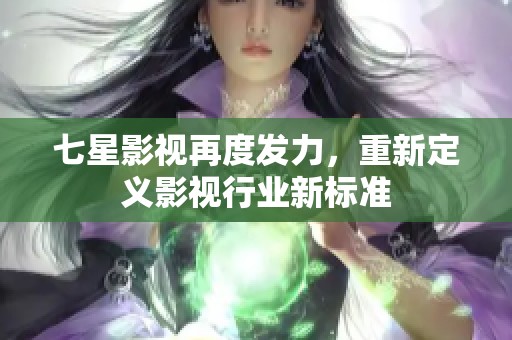 七星影视再度发力，重新定义影视行业新标准