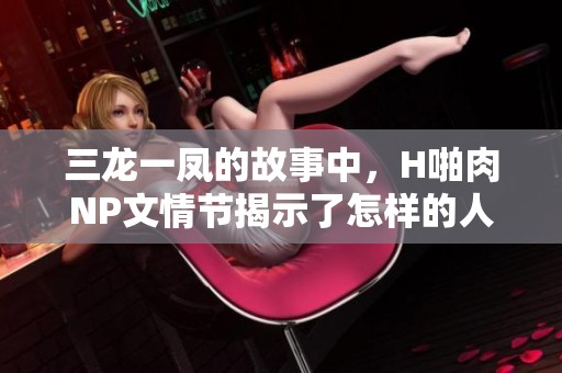 三龙一凤的故事中，H啪肉NP文情节揭示了怎样的人性？