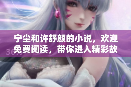 宁尘和许舒颜的小说，欢迎免费阅读，带你进入精彩故事世界！