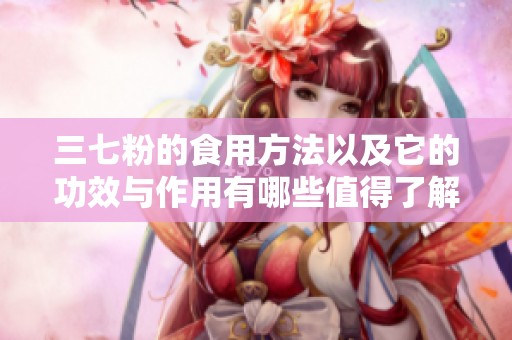 三七粉的食用方法以及它的功效与作用有哪些值得了解的呢