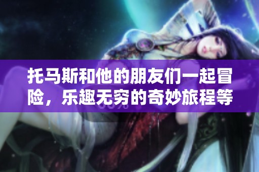 托马斯和他的朋友们一起冒险，乐趣无穷的奇妙旅程等你来体验