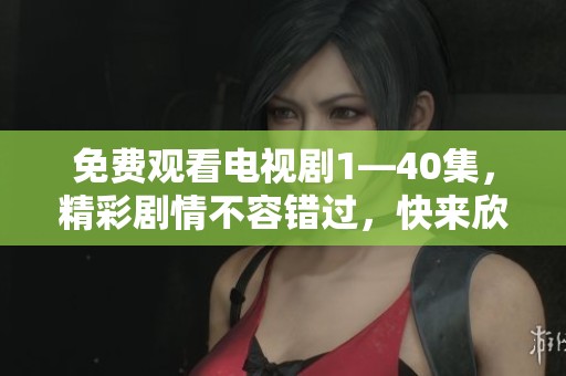 免费观看电视剧1—40集，精彩剧情不容错过，快来欣赏全系列内容！