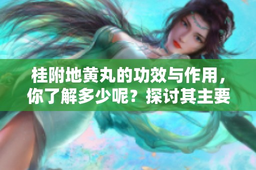 桂附地黄丸的功效与作用，你了解多少呢？探讨其主要用途与效果。