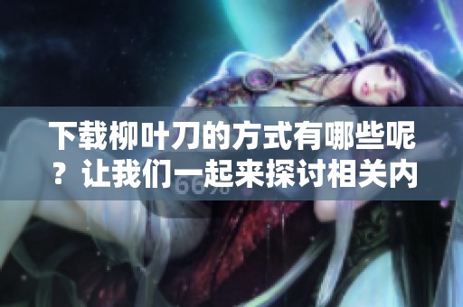 下载柳叶刀的方式有哪些呢？让我们一起来探讨相关内容吧！