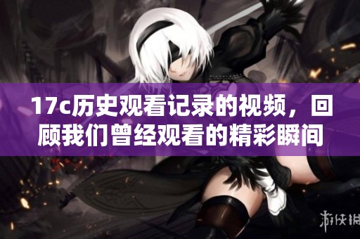 17c历史观看记录的视频，回顾我们曾经观看的精彩瞬间
