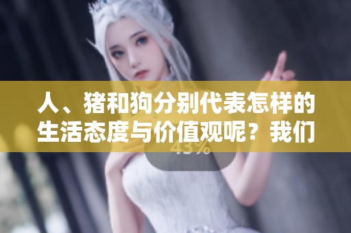 人、猪和狗分别代表怎样的生活态度与价值观呢？我们来深入探讨一下。