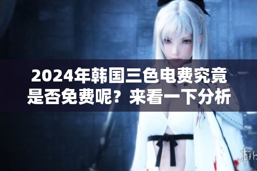 2024年韩国三色电费究竟是否免费呢？来看一下分析和解读！