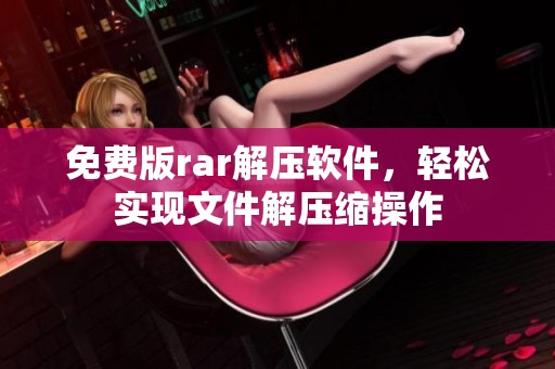 免费版rar解压软件，轻松实现文件解压缩操作