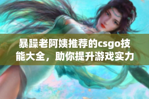 暴躁老阿姨推荐的csgo技能大全，助你提升游戏实力和操作技巧