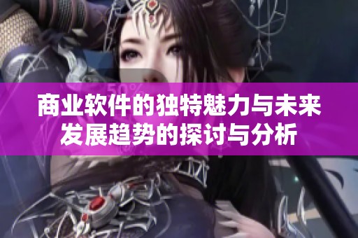 商业软件的独特魅力与未来发展趋势的探讨与分析
