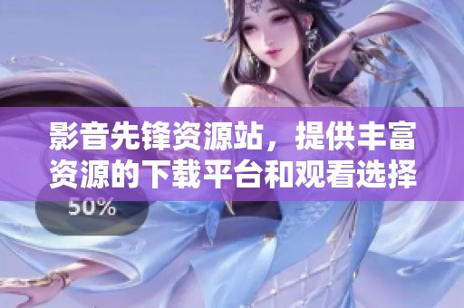 影音先锋资源站，提供丰富资源的下载平台和观看选择