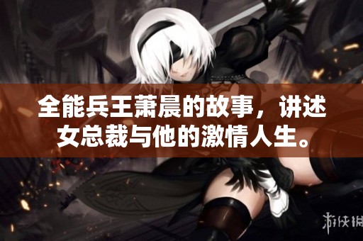 全能兵王萧晨的故事，讲述女总裁与他的激情人生。
