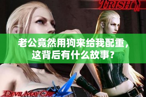 老公竟然用狗来给我配重，这背后有什么故事？