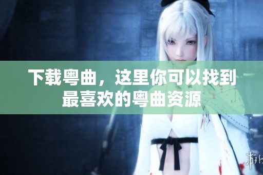 下载粤曲，这里你可以找到最喜欢的粤曲资源