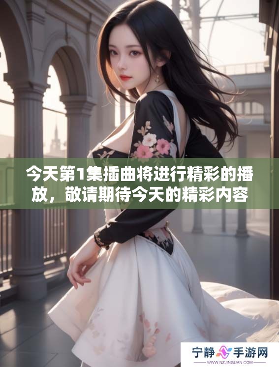 今天第1集插曲将进行精彩的播放，敬请期待今天的精彩内容。