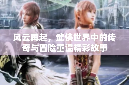 风云再起，武侠世界中的传奇与冒险重温精彩故事