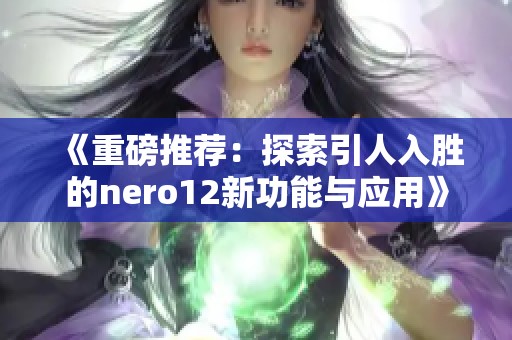 《重磅推荐：探索引人入胜的nero12新功能与应用》