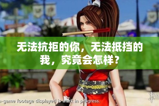 无法抗拒的你，无法抵挡的我，究竟会怎样？