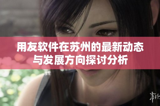 用友软件在苏州的最新动态与发展方向探讨分析