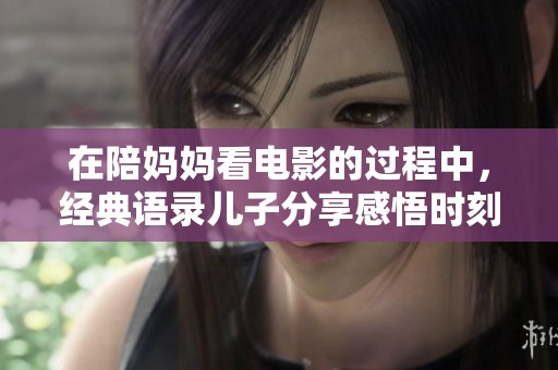 在陪妈妈看电影的过程中，经典语录儿子分享感悟时刻