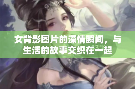 女背影图片的深情瞬间，与生活的故事交织在一起