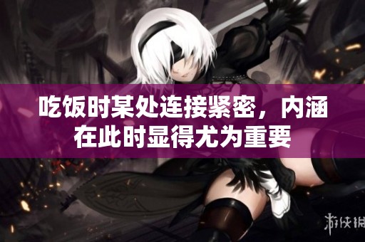 吃饭时某处连接紧密，内涵在此时显得尤为重要