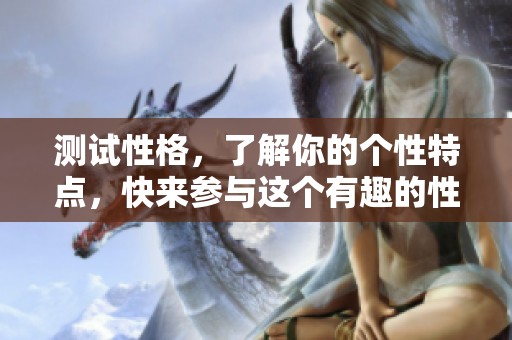 测试性格，了解你的个性特点，快来参与这个有趣的性格测试吧