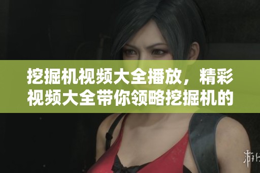 挖掘机视频大全播放，精彩视频大全带你领略挖掘机的世界