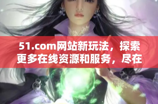 51.com网站新玩法，探索更多在线资源和服务，尽在这里！