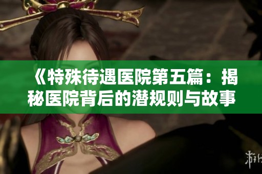 《特殊待遇医院第五篇：揭秘医院背后的潜规则与故事》