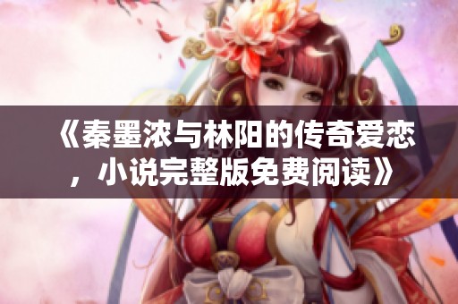 《秦墨浓与林阳的传奇爱恋，小说完整版免费阅读》