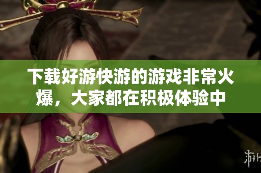 下载好游快游的游戏非常火爆，大家都在积极体验中